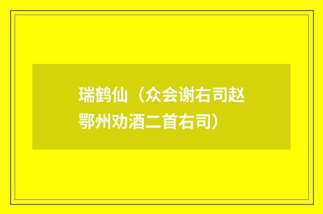 瑞鹤仙（众会谢右司赵鄂州劝酒二首右司）
