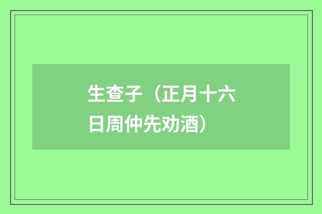 生查子（正月十六日周仲先劝酒）