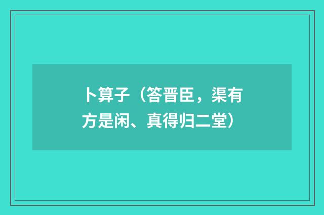 卜算子（答晋臣，渠有方是闲、真得归二堂）