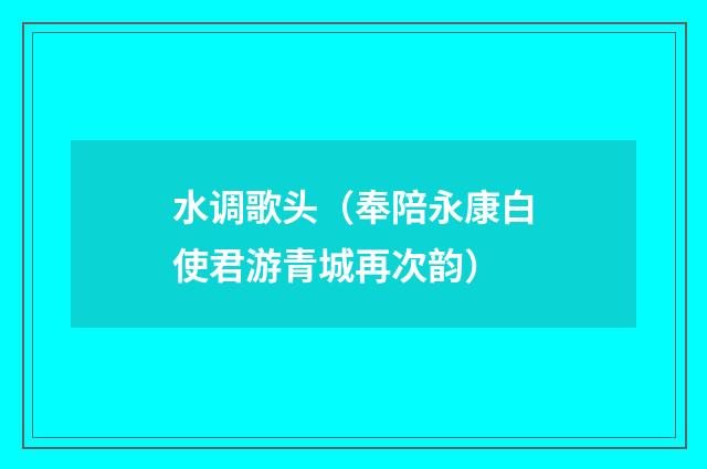 水调歌头（奉陪永康白使君游青城再次韵）