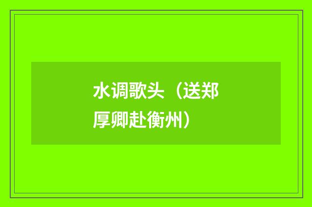水调歌头（送郑厚卿赴衡州）