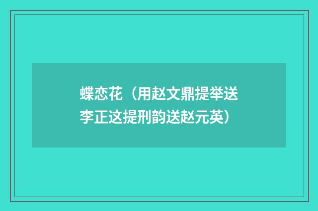 蝶恋花（用赵文鼎提举送李正这提刑韵送赵元英）