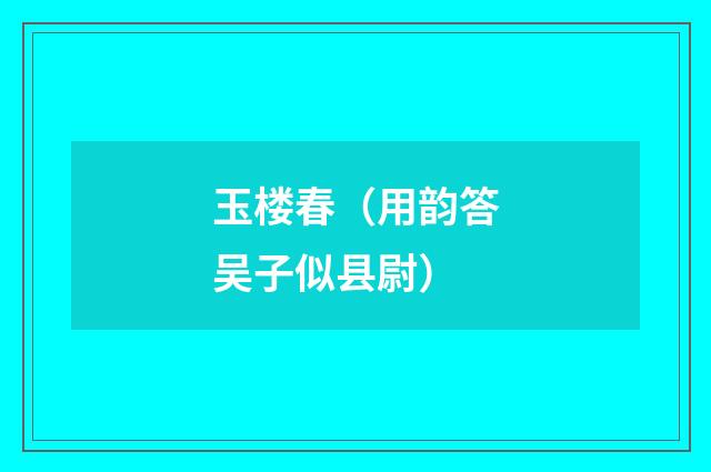 玉楼春（用韵答吴子似县尉）