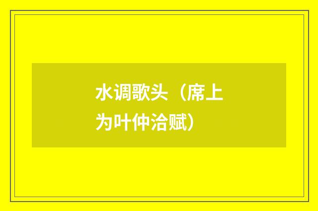 水调歌头（席上为叶仲洽赋）