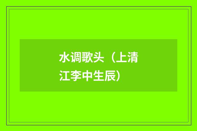 水调歌头（上清江李中生辰）