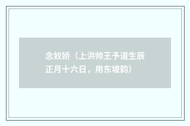 念奴娇（上洪帅王予道生辰正月十六日，用东坡韵）