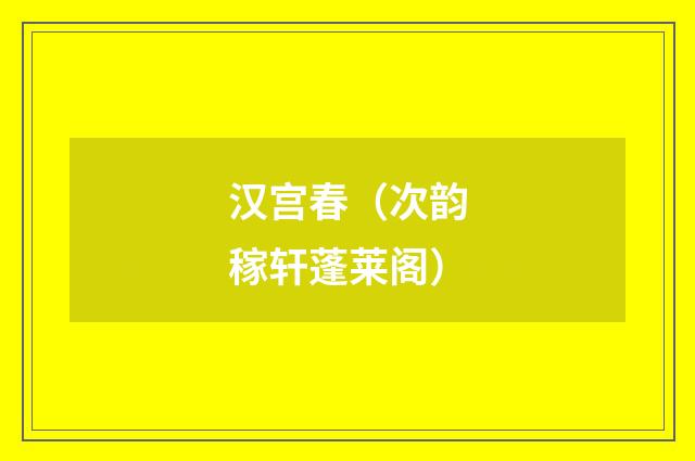 汉宫春（次韵稼轩蓬莱阁）