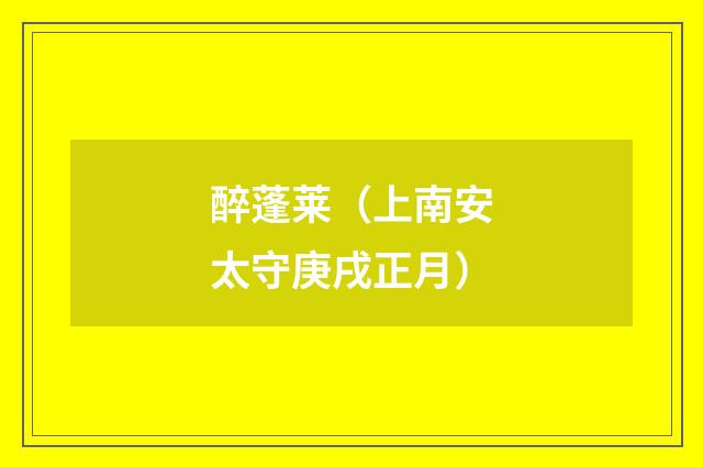 醉蓬莱（上南安太守庚戌正月）