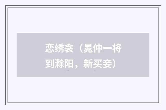 恋绣衾（晁仲一将到滁阳，新买妾）