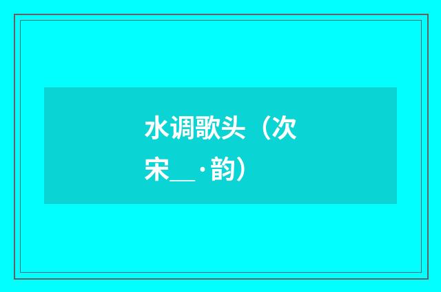 水调歌头（次宋＿·韵）