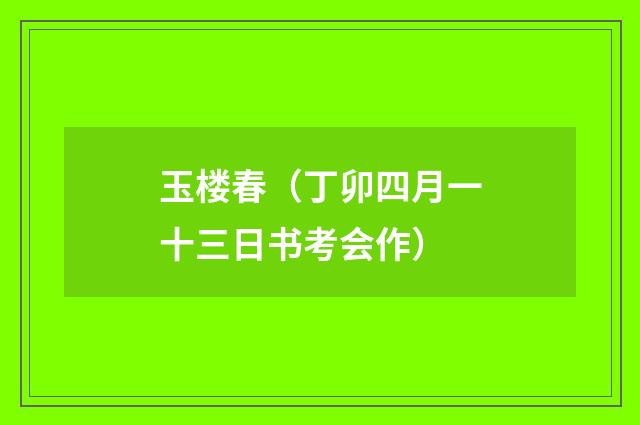 玉楼春（丁卯四月一十三日书考会作）
