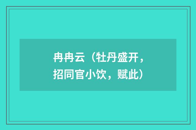 冉冉云（牡丹盛开，招同官小饮，赋此）