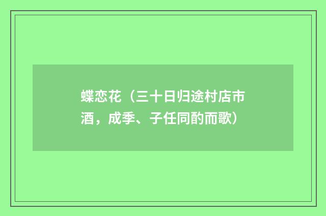 蝶恋花（三十日归途村店市酒，成季、子任同酌而歌）
