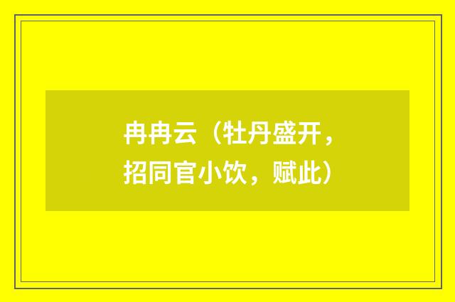 冉冉云（牡丹盛开，招同官小饮，赋此）