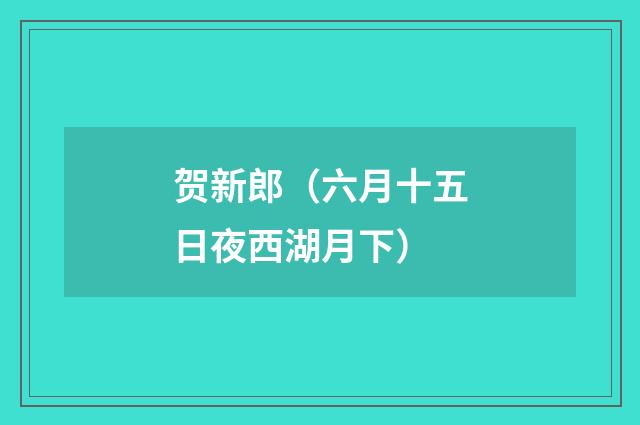 贺新郎（六月十五日夜西湖月下）