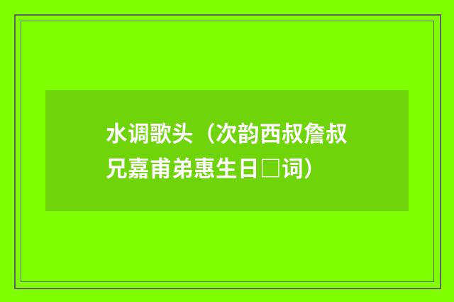 水调歌头（次韵西叔詹叔兄嘉甫弟惠生日□词）