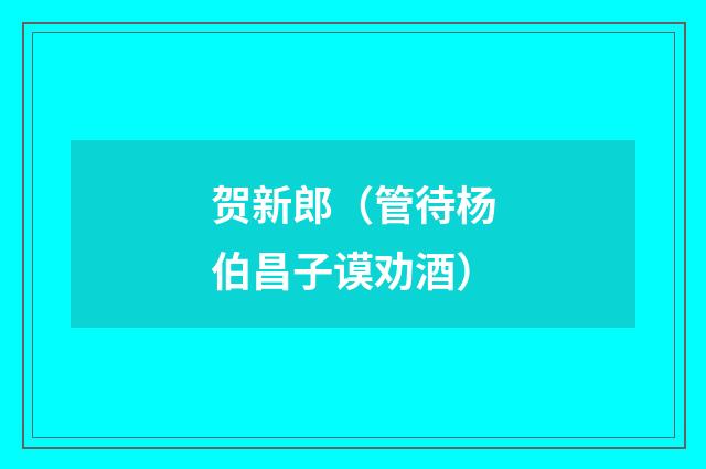 贺新郎（管待杨伯昌子谟劝酒）