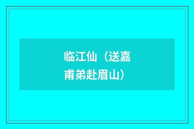 临江仙（送嘉甫弟赴眉山）