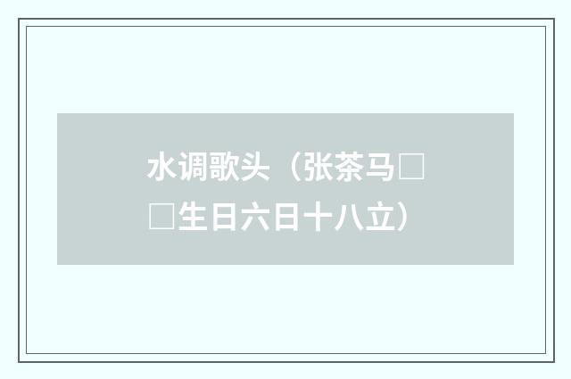 水调歌头（张茶马□□生日六日十八立）