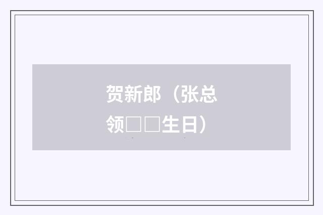 贺新郎（张总领□□生日）