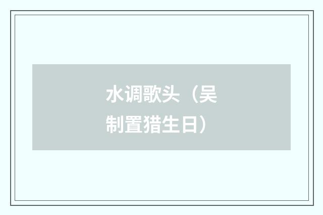 水调歌头（吴制置猎生日）