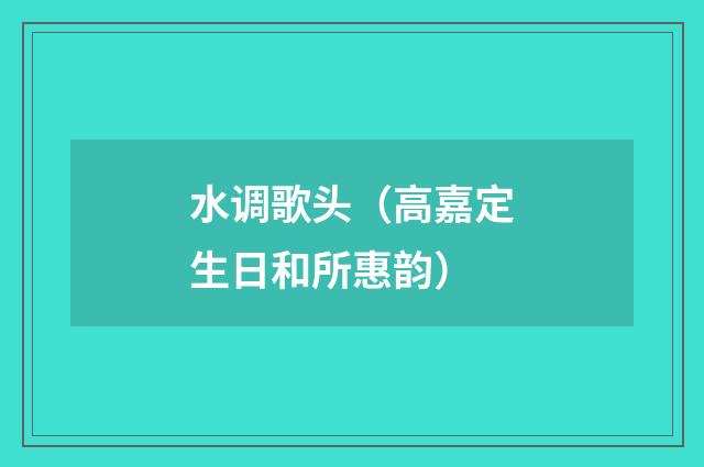 水调歌头（高嘉定生日和所惠韵）
