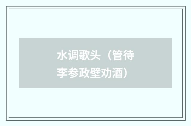 水调歌头（管待李参政壁劝酒）