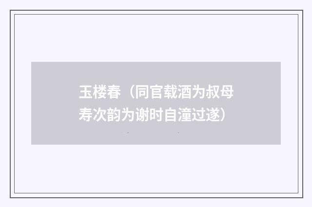 玉楼春（同官载酒为叔母寿次韵为谢时自潼过遂）
