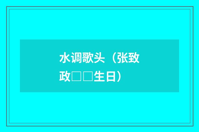 水调歌头（张致政□□生日）