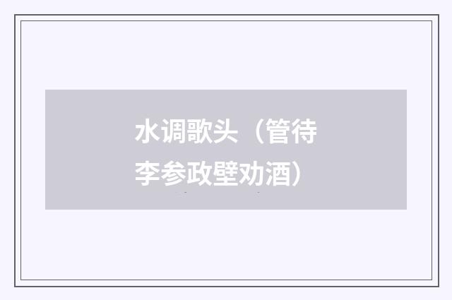 水调歌头（管待李参政壁劝酒）