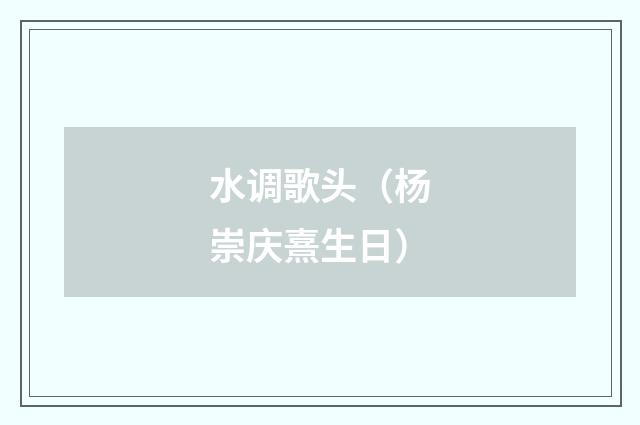 水调歌头（杨崇庆熹生日）