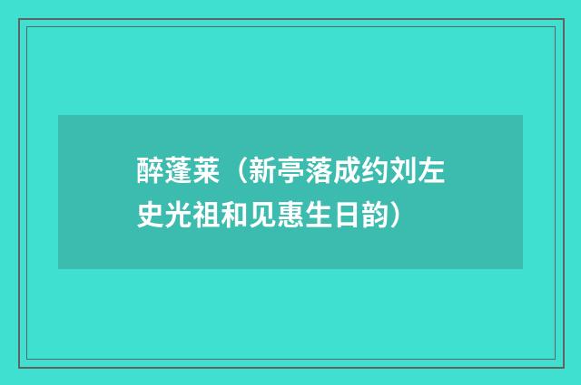 醉蓬莱（新亭落成约刘左史光祖和见惠生日韵）