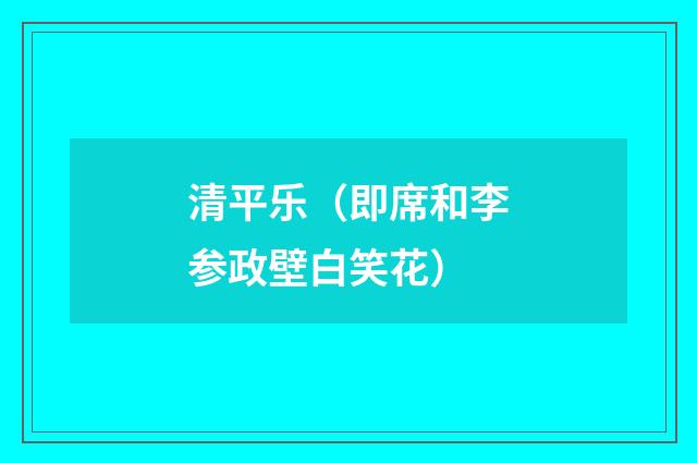 清平乐（即席和李参政壁白笑花）