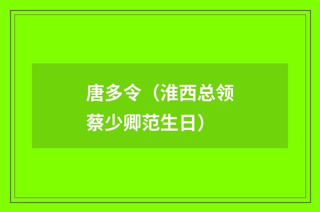 唐多令（淮西总领蔡少卿范生日）