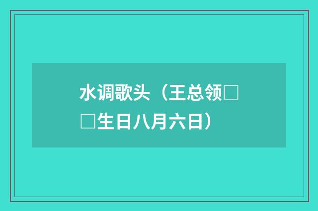 水调歌头（王总领□□生日八月六日）