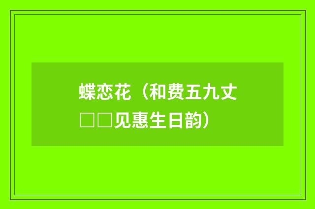 蝶恋花（和费五九丈□□见惠生日韵）