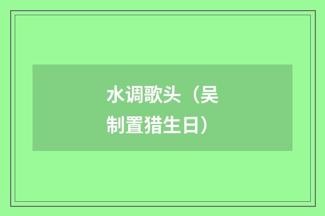 水调歌头（吴制置猎生日）