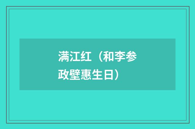 满江红（和李参政壁惠生日）