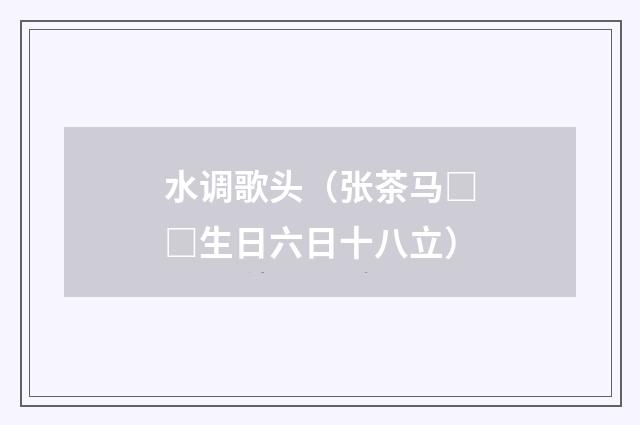 水调歌头（张茶马□□生日六日十八立）