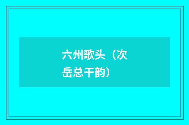 六州歌头（次岳总干韵）