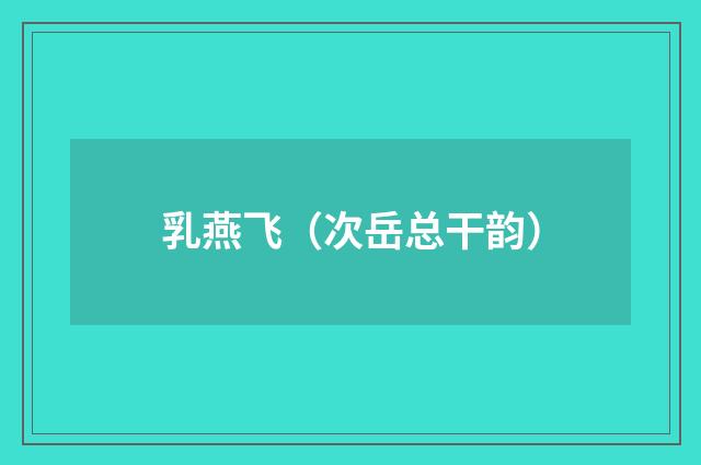 乳燕飞（次岳总干韵）