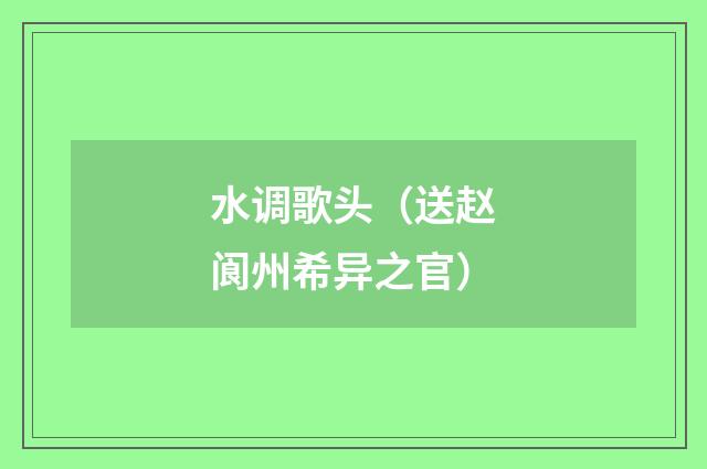 水调歌头（送赵阆州希异之官）
