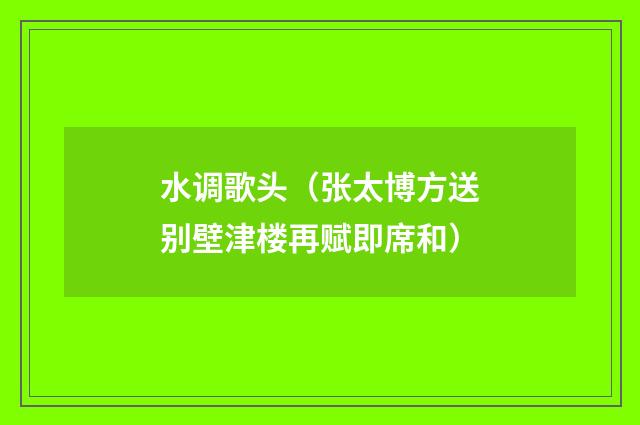 水调歌头（张太博方送别壁津楼再赋即席和）