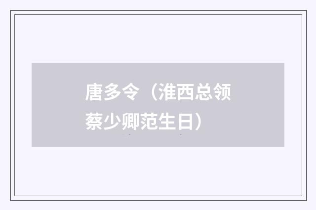 唐多令（淮西总领蔡少卿范生日）