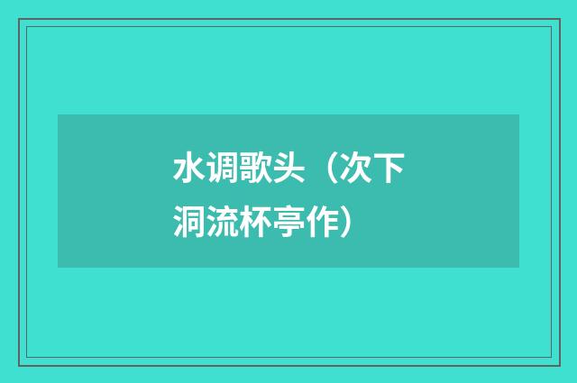 水调歌头（次下洞流杯亭作）
