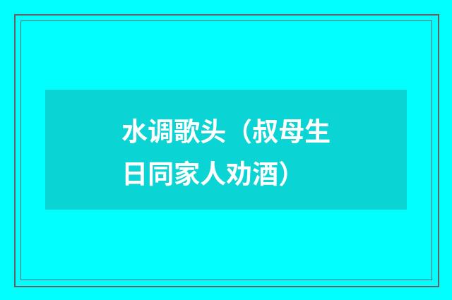 水调歌头（叔母生日同家人劝酒）