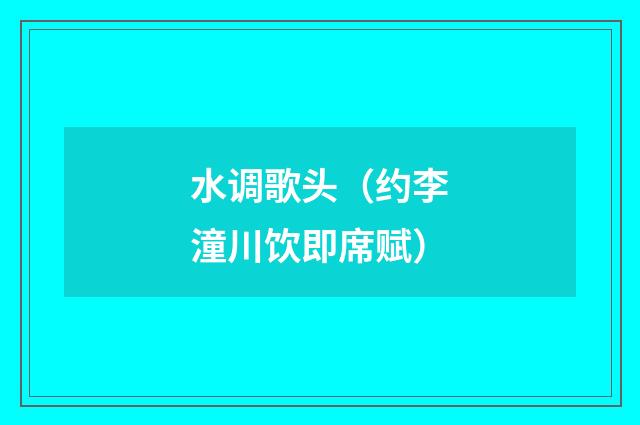 水调歌头（约李潼川饮即席赋）