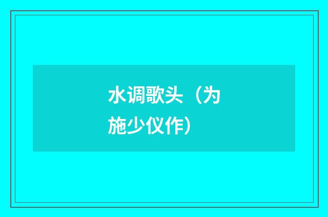 水调歌头（为施少仪作）