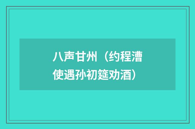 八声甘州（约程漕使遇孙初筵劝酒）