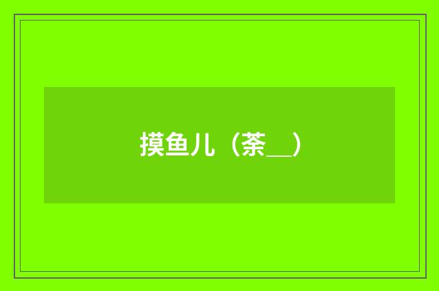摸鱼儿（荼＿）